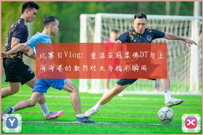比赛日Vlog：重温亚冠柔佛DT与上海海港的激烈对决与精彩瞬间