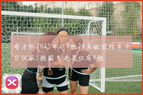 奇才队2025年以8胜24负收官昨年今日仅获5胜前年更是仅有6胜