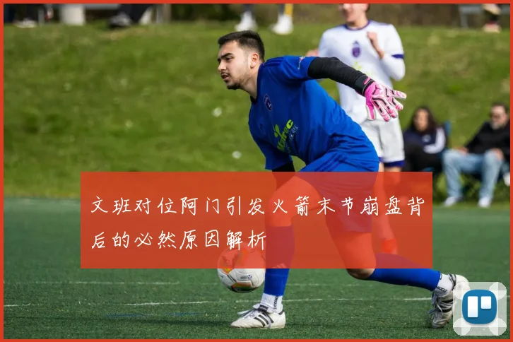 文班对位阿门引发火箭末节崩盘背后的必然原因解析