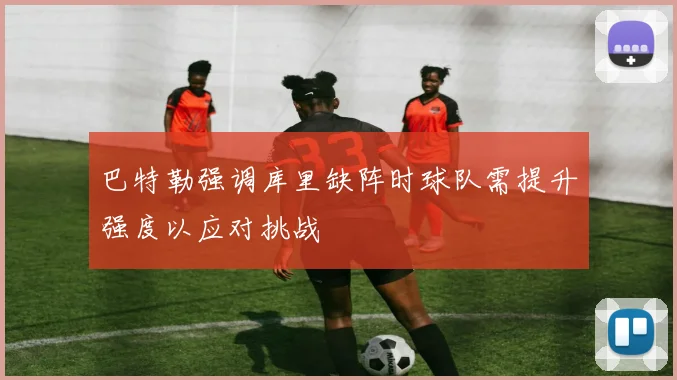 巴特勒强调库里缺阵时球队需提升强度以应对挑战