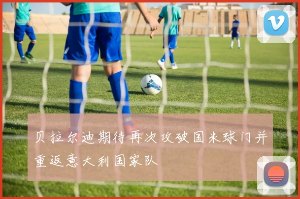 贝拉尔迪期待再次攻破国米球门并重返意大利国家队