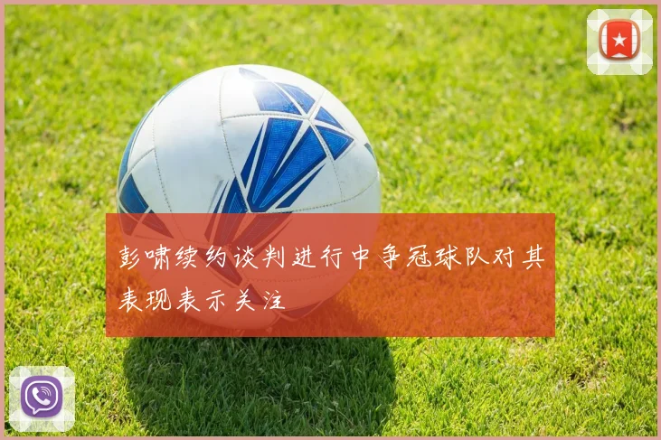 彭啸续约谈判进行中争冠球队对其表现表示关注