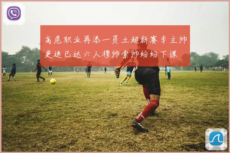 高危职业再添一员土超新赛季主帅更迭已达六人穆帅索帅纷纷下课