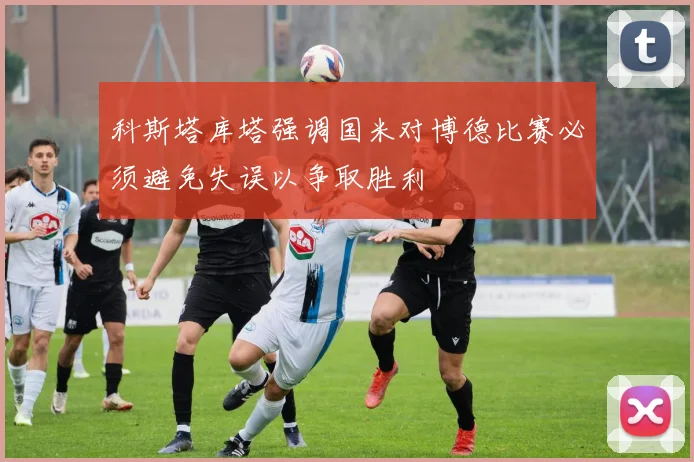 科斯塔库塔强调国米对博德比赛必须避免失误以争取胜利