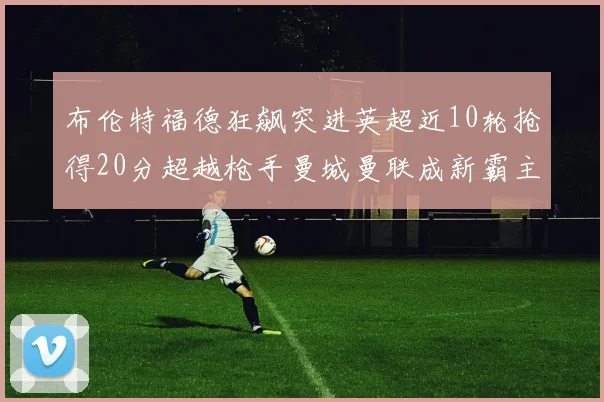 布伦特福德狂飙突进英超近10轮抢得20分超越枪手曼城曼联成新霸主