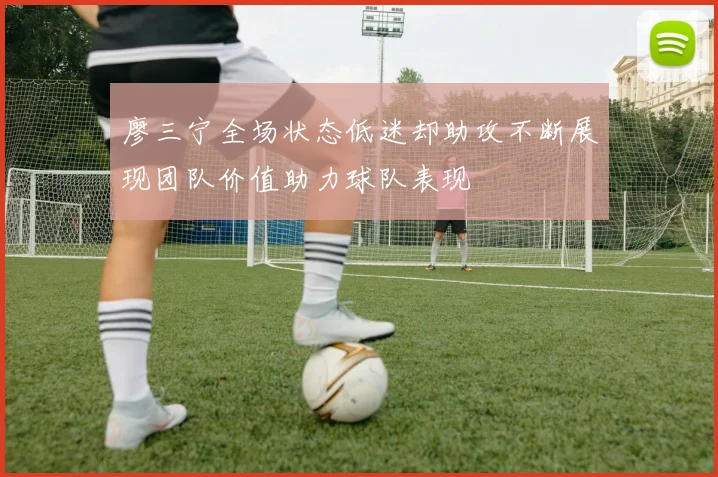 廖三宁全场状态低迷却助攻不断展现团队价值助力球队表现