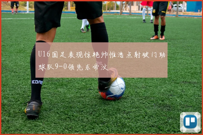 U16国足表现惊艳帅惟浩点射破门助球队9-0领先东帝汶