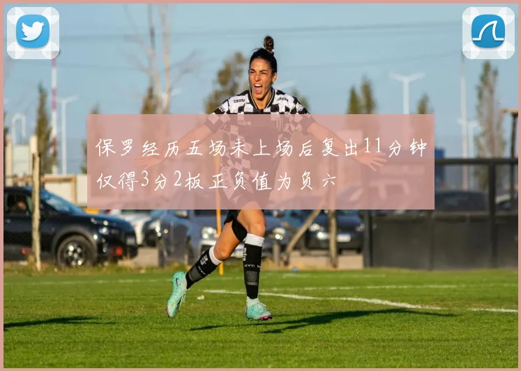 保罗经历五场未上场后复出11分钟仅得3分2板正负值为负六