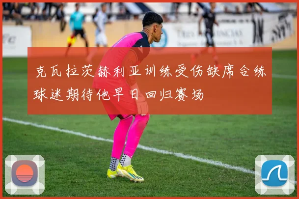 克瓦拉茨赫利亚训练受伤缺席合练球迷期待他早日回归赛场
