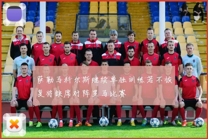 萨勒马科尔斯继续单独训练若不恢复将缺席对阵罗马比赛