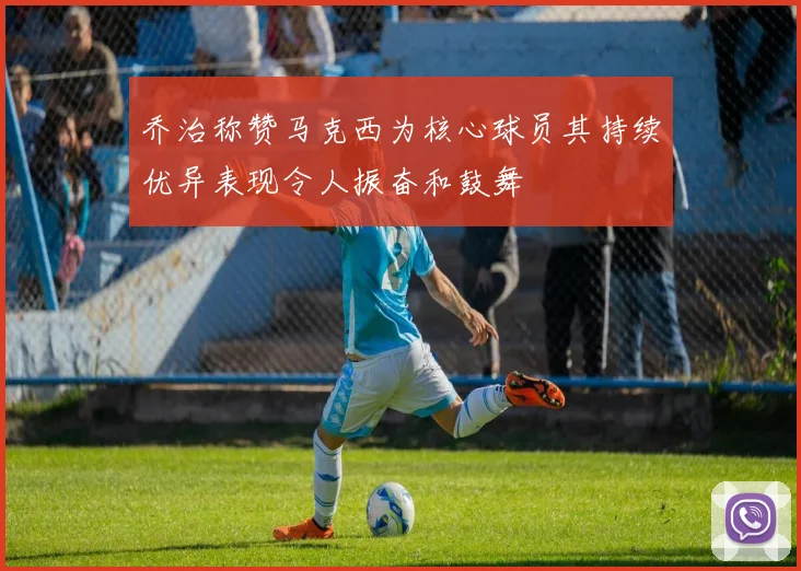 乔治称赞马克西为核心球员其持续优异表现令人振奋和鼓舞