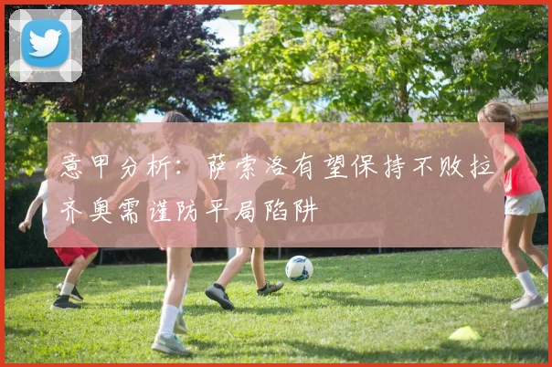 意甲分析：萨索洛有望保持不败拉齐奥需谨防平局陷阱