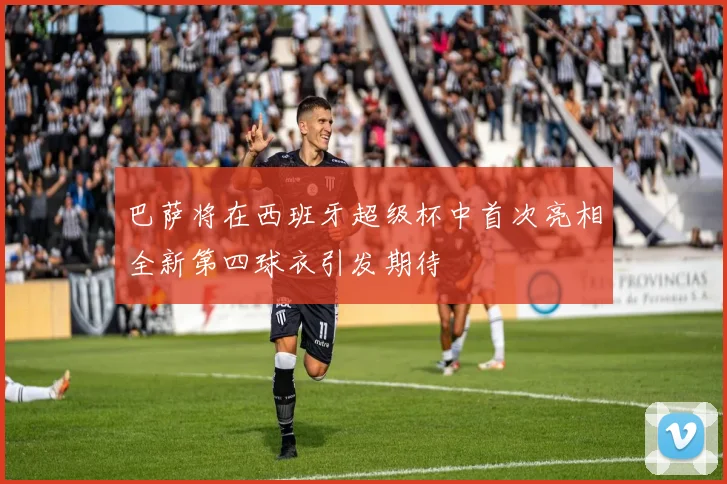 巴萨将在西班牙超级杯中首次亮相全新第四球衣引发期待