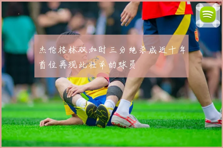 杰伦格林双加时三分绝杀成近十年首位再现此壮举的球员