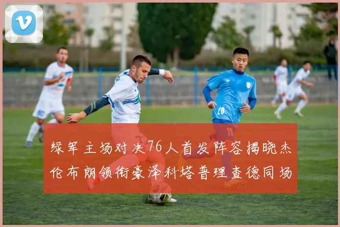 绿军主场对决76人首发阵容揭晓杰伦布朗领衔豪泽科塔普理查德同场竞技