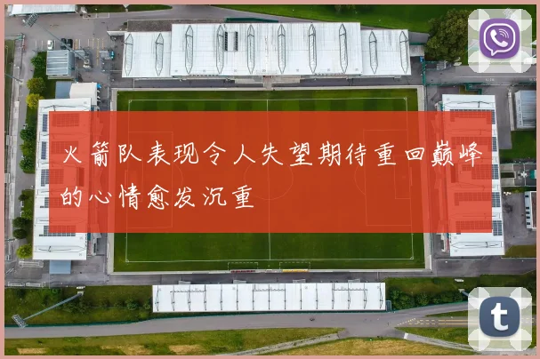 火箭队表现令人失望期待重回巅峰的心情愈发沉重