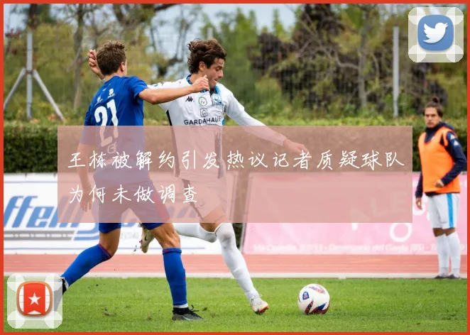 王栋被解约引发热议记者质疑球队为何未做调查