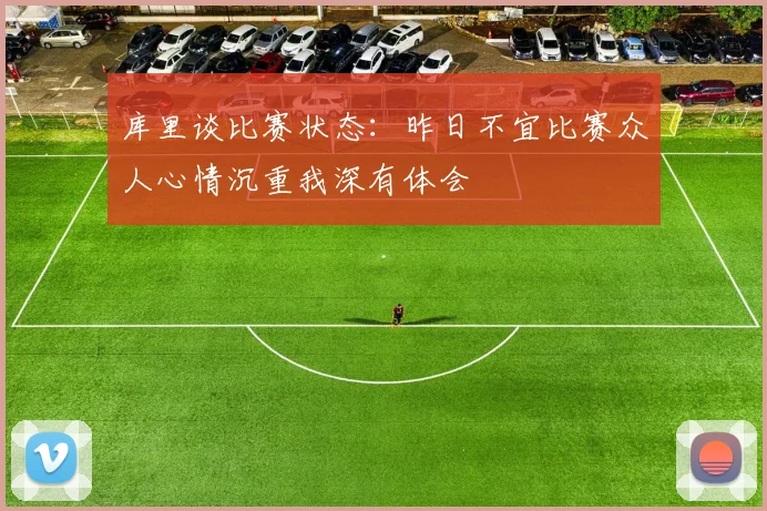 库里谈比赛状态：昨日不宜比赛众人心情沉重我深有体会