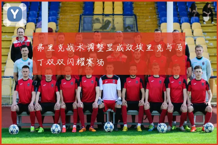 弗里克战术调整显成效埃里克与马丁双双闪耀赛场