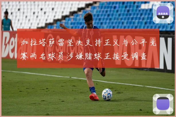 加拉塔萨雷坚决支持正义与公平竞赛两名球员涉嫌赌球正接受调查