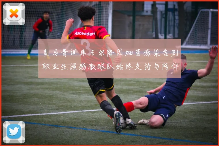 皇马青训库卡尔隆因细菌感染告别职业生涯感激球队始终支持与陪伴