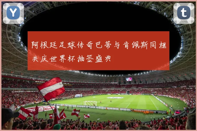 阿根廷足球传奇巴蒂与肯佩斯同框共庆世界杯抽签盛典
