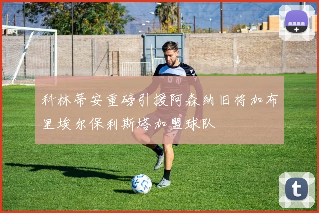 科林蒂安重磅引援阿森纳旧将加布里埃尔保利斯塔加盟球队