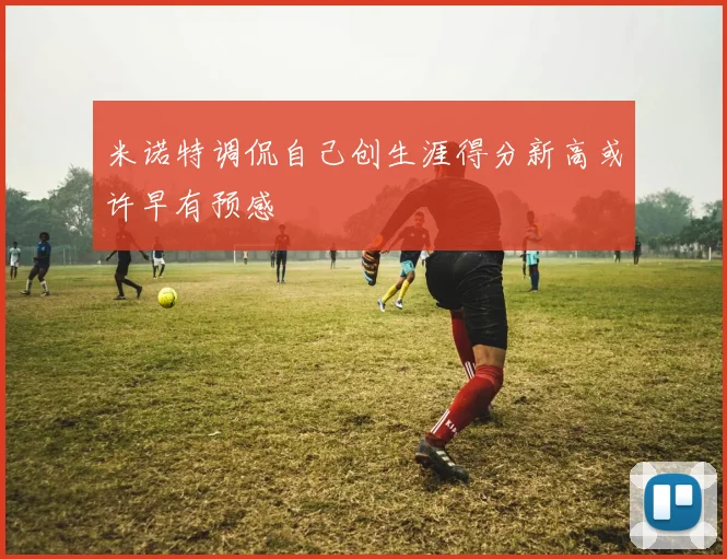 米诺特调侃自己创生涯得分新高或许早有预感
