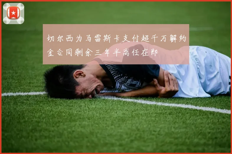 切尔西为马雷斯卡支付超千万解约金合同剩余三年半离任在即