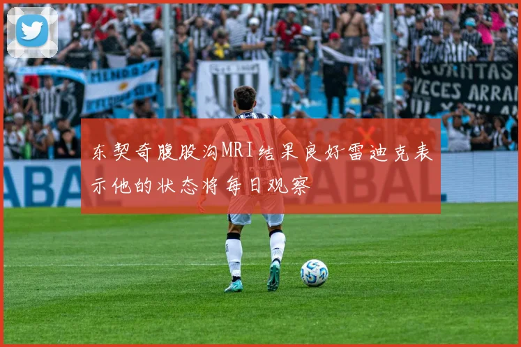 东契奇腹股沟MRI结果良好雷迪克表示他的状态将每日观察