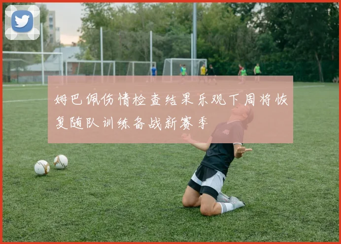 姆巴佩伤情检查结果乐观下周将恢复随队训练备战新赛季