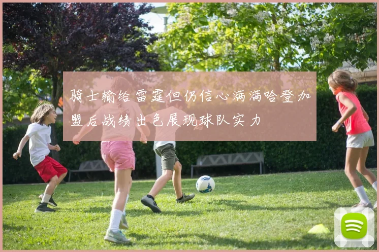 骑士输给雷霆但仍信心满满哈登加盟后战绩出色展现球队实力
