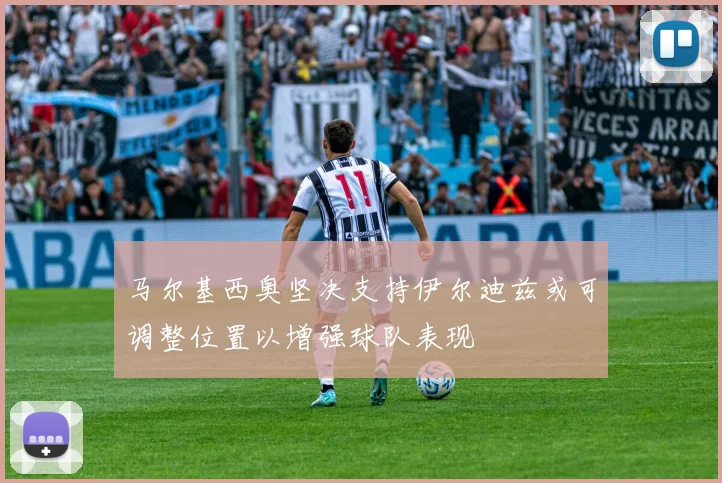 马尔基西奥坚决支持伊尔迪兹或可调整位置以增强球队表现