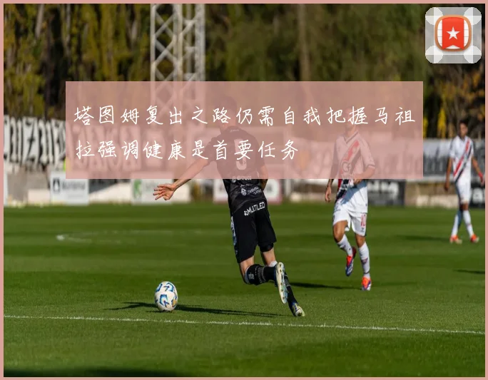 塔图姆复出之路仍需自我把握马祖拉强调健康是首要任务