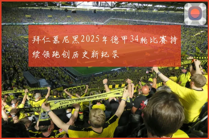 拜仁慕尼黑2025年德甲34轮比赛持续领跑创历史新纪录
