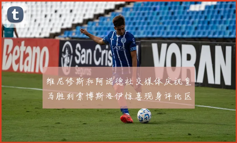 维尼修斯和阿诺德社交媒体庆祝皇马胜利索博斯洛伊惊喜现身评论区互动