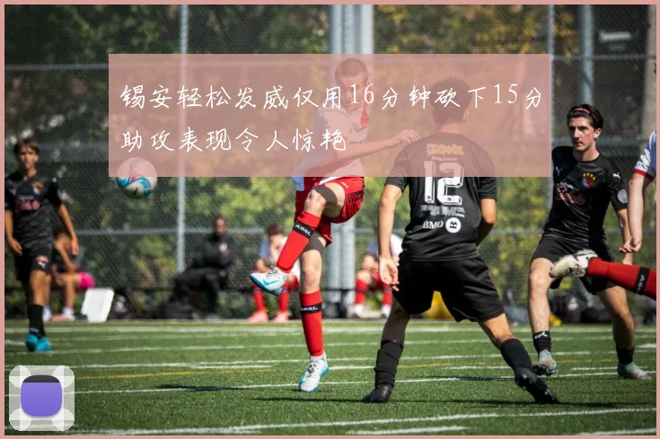 锡安轻松发威仅用16分钟砍下15分助攻表现令人惊艳