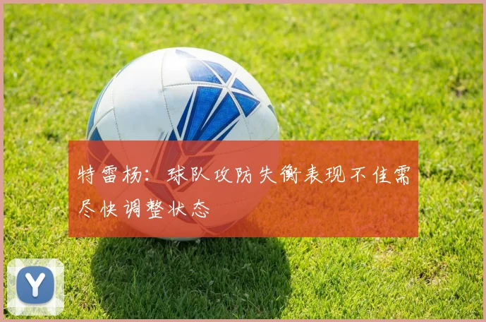 特雷杨：球队攻防失衡表现不佳需尽快调整状态