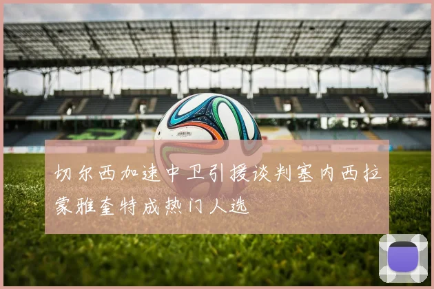 切尔西加速中卫引援谈判塞内西拉蒙雅奎特成热门人选