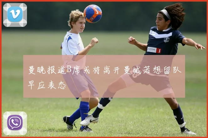 曼晚报道B席或将离开曼城若想留队早应表态