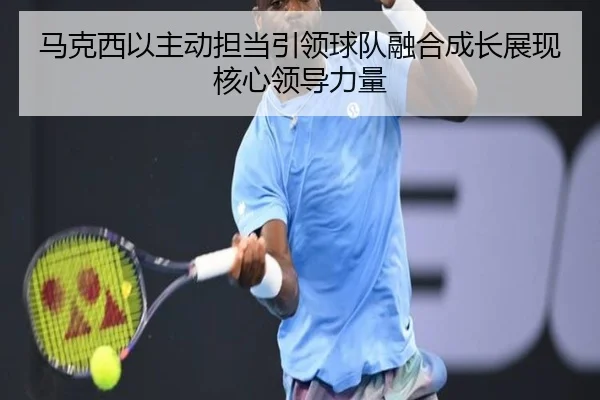 马克西以主动担当引领球队融合成长展现核心领导力量 - MKSPORTS