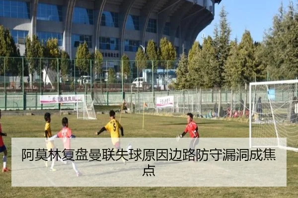 阿莫林复盘曼联失球原因边路防守漏洞成焦点(MKSPORTS)